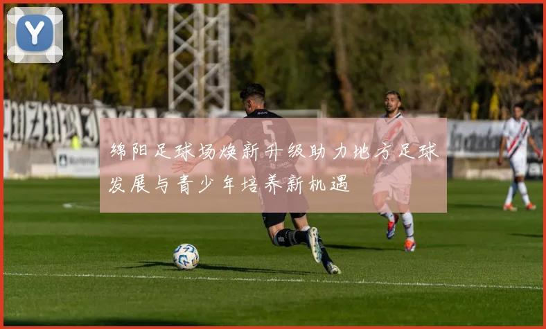 绵阳足球场焕新升级助力地方足球发展与青少年培养新机遇
