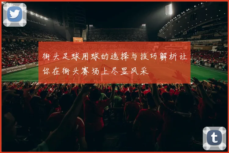 街头足球用球的选择与技巧解析让你在街头赛场上尽显风采