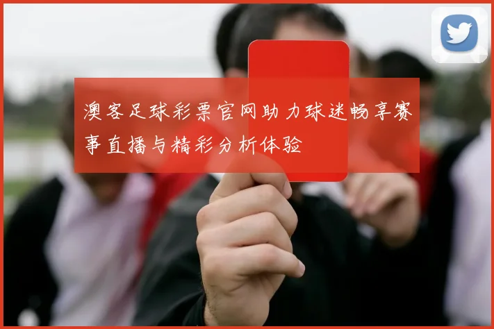 澳客足球彩票官网助力球迷畅享赛事直播与精彩分析体验