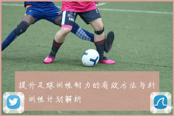 提升足球训练耐力的有效方法与科学训练计划解析