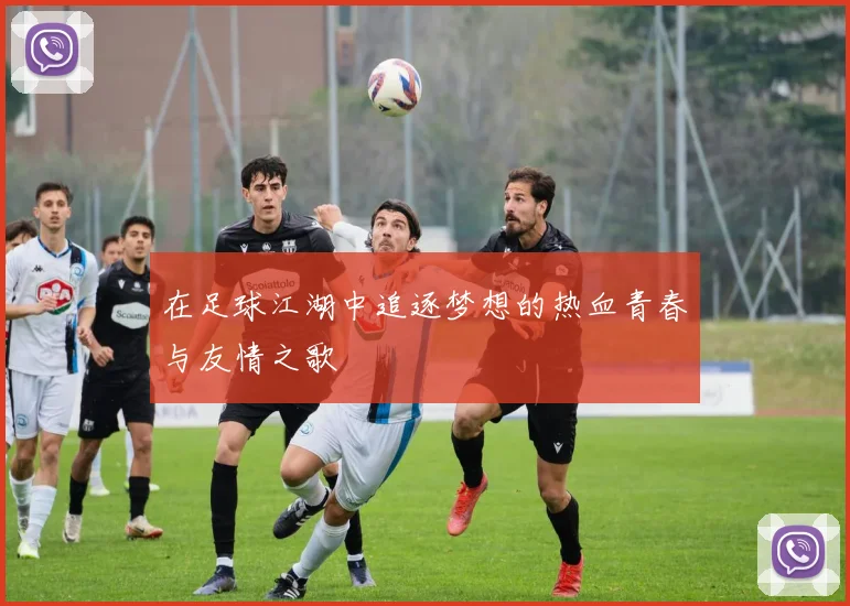 在足球江湖中追逐梦想的热血青春与友情之歌