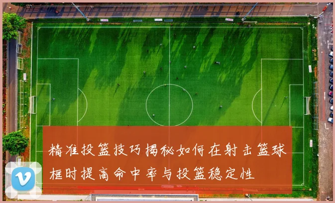 精准投篮技巧揭秘如何在射击篮球框时提高命中率与投篮稳定性