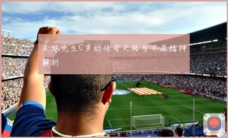 足球先生C罗的传奇之路与不屈精神解析