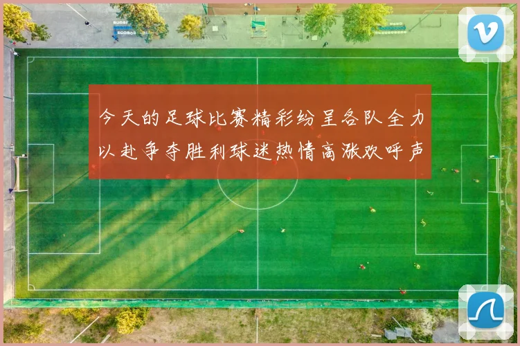 今天的足球比赛精彩纷呈各队全力以赴争夺胜利球迷热情高涨欢呼声不断