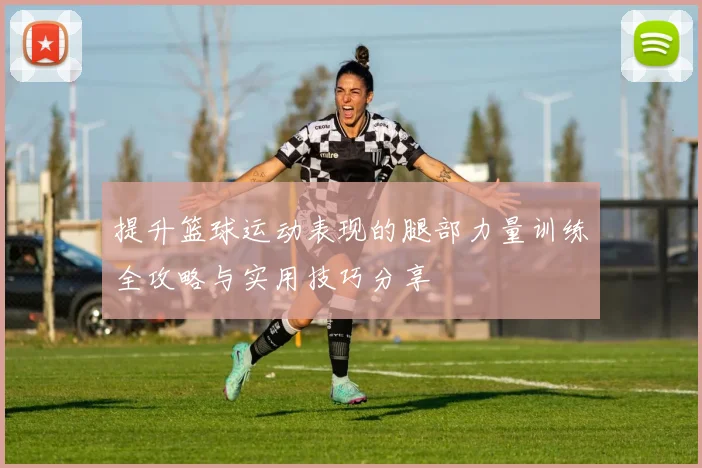 提升篮球运动表现的腿部力量训练全攻略与实用技巧分享