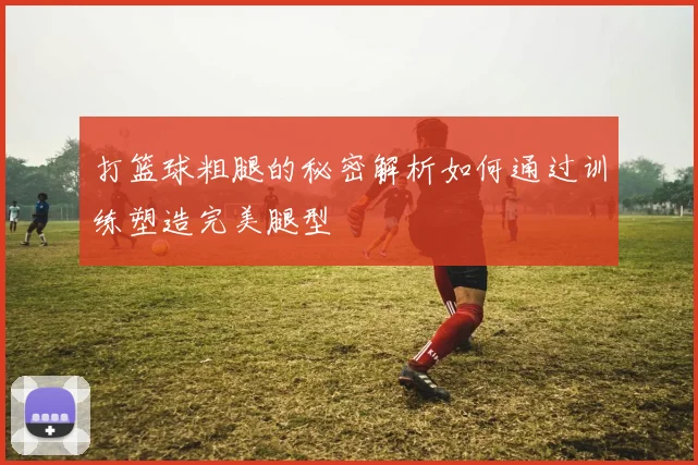 打篮球粗腿的秘密解析如何通过训练塑造完美腿型