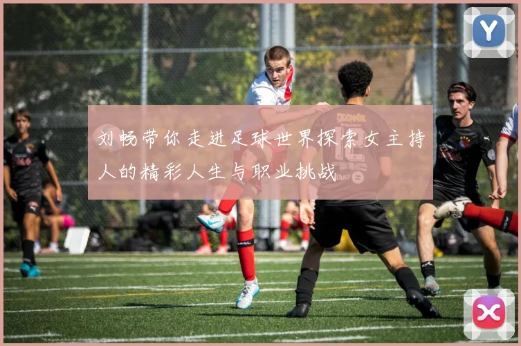 刘畅带你走进足球世界探索女主持人的精彩人生与职业挑战