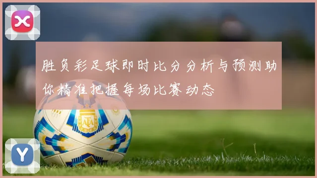 胜负彩足球即时比分分析与预测助你精准把握每场比赛动态