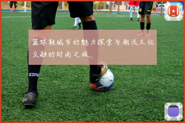 篮球鞋城市的魅力探索与潮流文化交融的时尚之旅